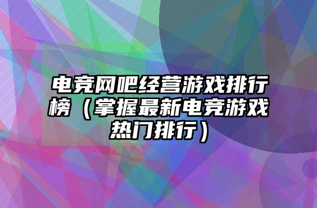 电竞网吧经营游戏排行榜（掌握最新电竞游戏热门排行）