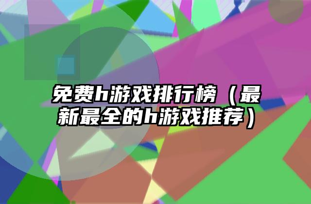 免费h游戏排行榜（最新最全的h游戏推荐）
