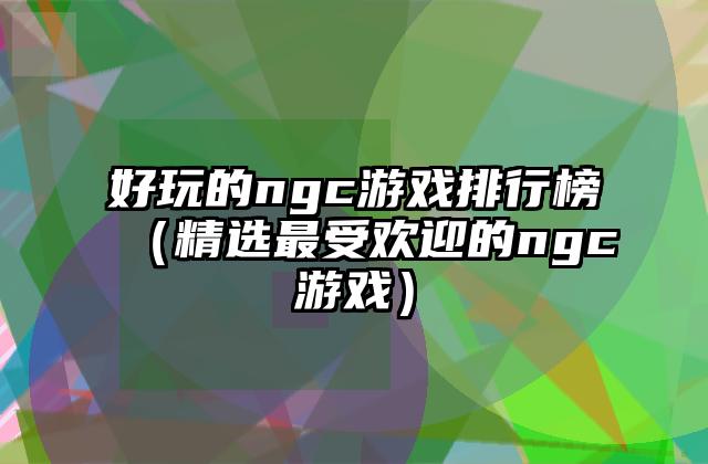 好玩的ngc游戏排行榜（精选最受欢迎的ngc游戏）