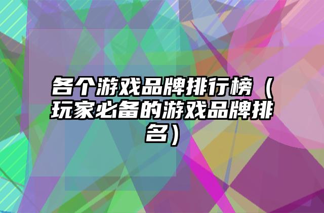 各个游戏品牌排行榜（玩家必备的游戏品牌排名）