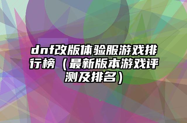 dnf改版体验服游戏排行榜（最新版本游戏评测及排名）