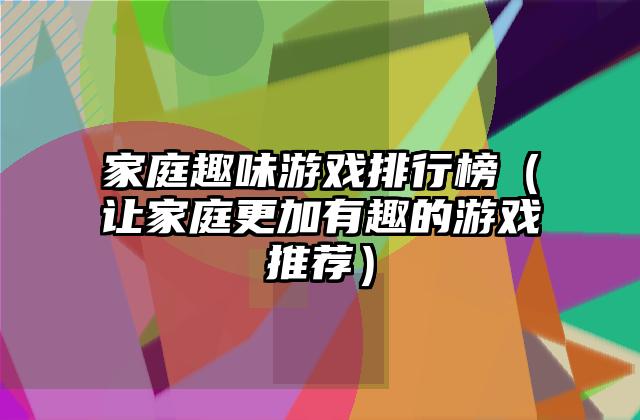 家庭趣味游戏排行榜（让家庭更加有趣的游戏推荐）