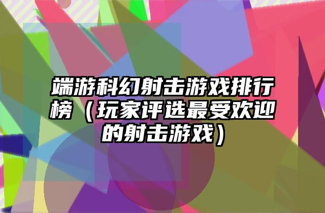 端游科幻射击游戏排行榜（玩家评选最受欢迎的射击游戏）