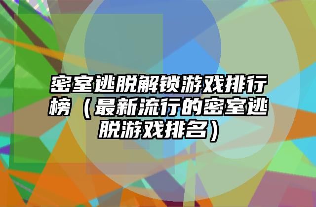 密室逃脱解锁游戏排行榜（最新流行的密室逃脱游戏排名）