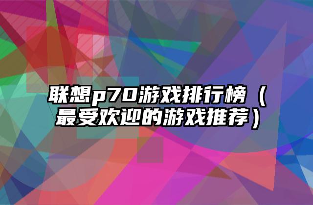 联想p70游戏排行榜（最受欢迎的游戏推荐）