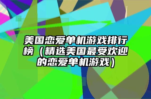 美国恋爱单机游戏排行榜（精选美国最受欢迎的恋爱单机游戏）