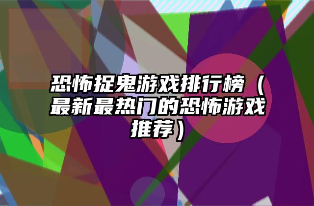 恐怖捉鬼游戏排行榜（最新最热门的恐怖游戏推荐）