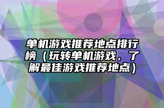 单机游戏推荐地点排行榜（玩转单机游戏，了解最佳游戏推荐地点）