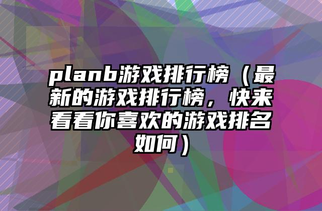 planb游戏排行榜（最新的游戏排行榜，快来看看你喜欢的游戏排名如何）