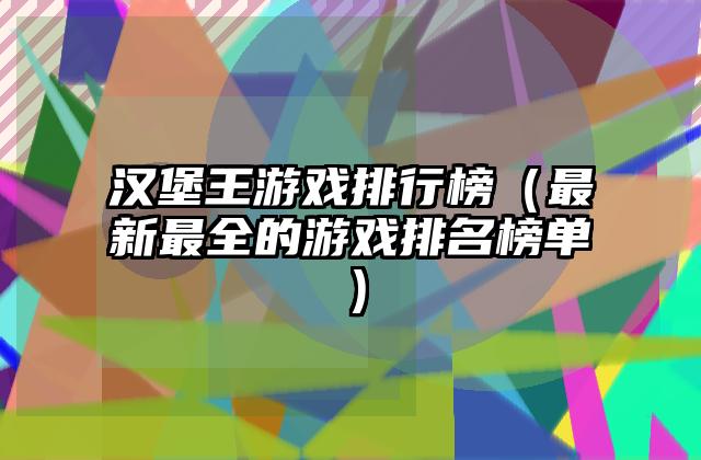 汉堡王游戏排行榜（最新最全的游戏排名榜单）