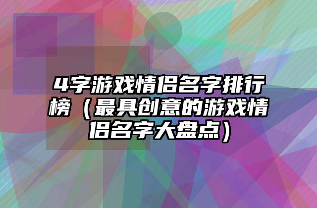 4字游戏情侣名字排行榜（最具创意的游戏情侣名字大盘点）