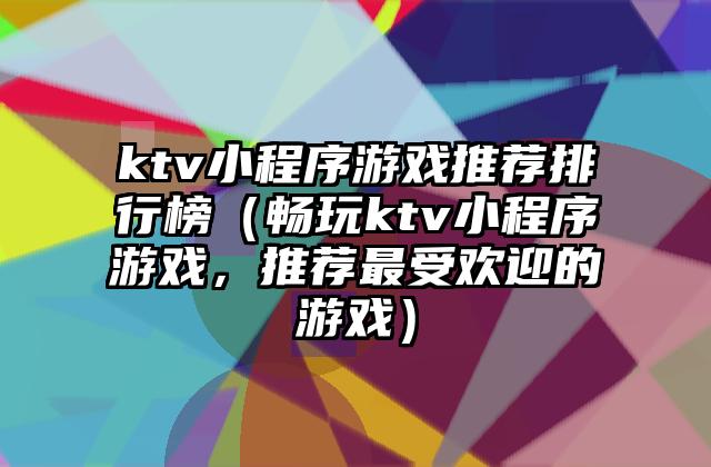 ktv小程序游戏推荐排行榜（畅玩ktv小程序游戏，推荐最受欢迎的游戏）