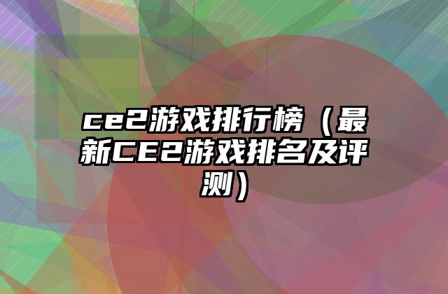 ce2游戏排行榜（最新CE2游戏排名及评测）