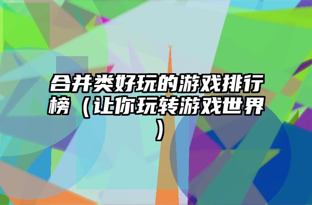 合并类好玩的游戏排行榜（让你玩转游戏世界）