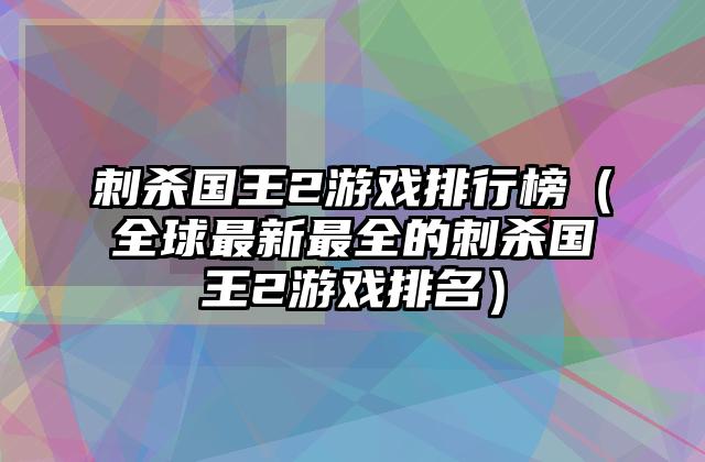 刺杀国王2游戏排行榜（全球最新最全的刺杀国王2游戏排名）