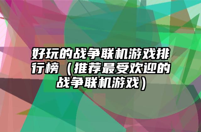 好玩的战争联机游戏排行榜（推荐最受欢迎的战争联机游戏）