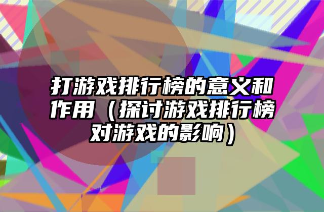 打游戏排行榜的意义和作用（探讨游戏排行榜对游戏的影响）