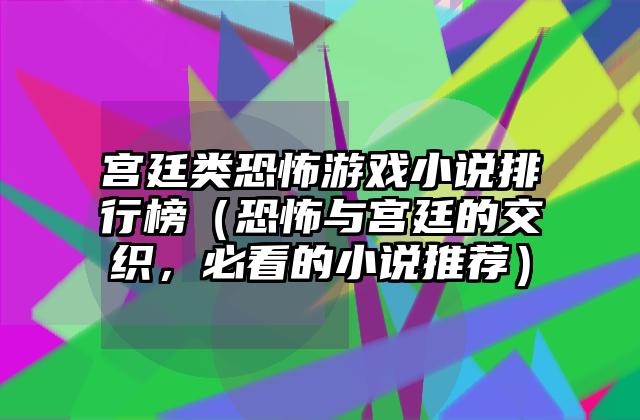 宫廷类恐怖游戏小说排行榜（恐怖与宫廷的交织，必看的小说推荐）