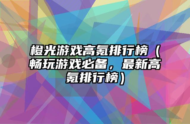 橙光游戏高氪排行榜（畅玩游戏必备，最新高氪排行榜）