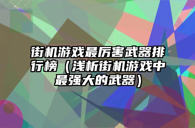 街机游戏最厉害武器排行榜（浅析街机游戏中最强大的武器）