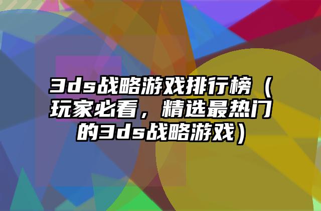 3ds战略游戏排行榜（玩家必看，精选最热门的3ds战略游戏）