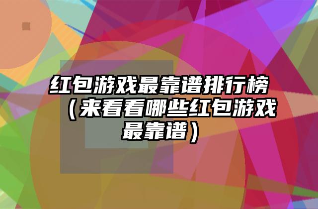 红包游戏最靠谱排行榜（来看看哪些红包游戏最靠谱）