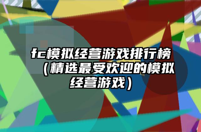 fc模拟经营游戏排行榜（精选最受欢迎的模拟经营游戏）