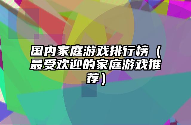 国内家庭游戏排行榜（最受欢迎的家庭游戏推荐）