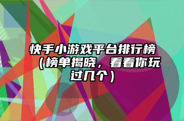 快手小游戏平台排行榜（榜单揭晓，看看你玩过几个）