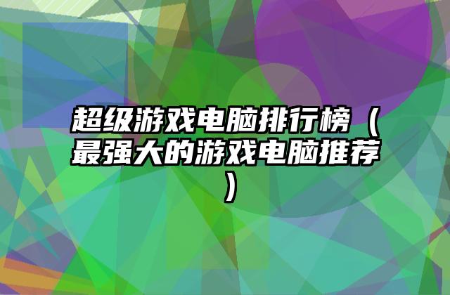 超级游戏电脑排行榜（最强大的游戏电脑推荐）