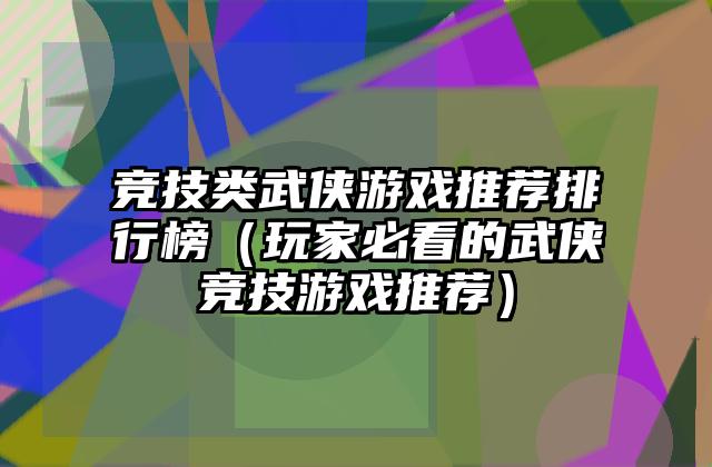 竞技类武侠游戏推荐排行榜（玩家必看的武侠竞技游戏推荐）