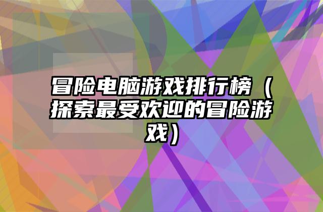 冒险电脑游戏排行榜（探索最受欢迎的冒险游戏）