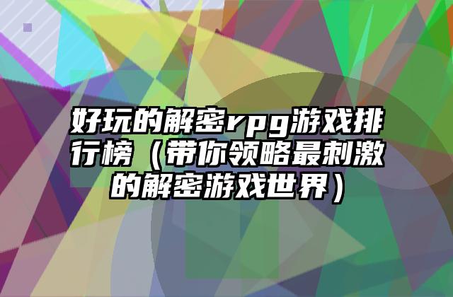 好玩的解密rpg游戏排行榜（带你领略最刺激的解密游戏世界）