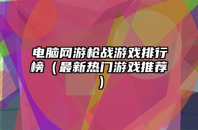 电脑网游枪战游戏排行榜（最新热门游戏推荐）