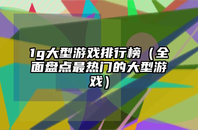 1g大型游戏排行榜（全面盘点最热门的大型游戏）