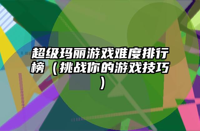 超级玛丽游戏难度排行榜（挑战你的游戏技巧）