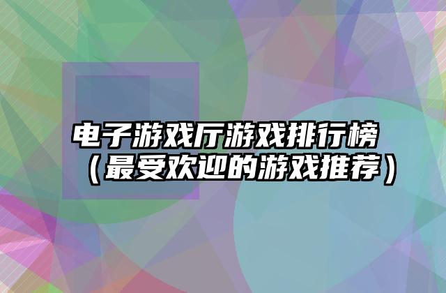 电子游戏厅游戏排行榜（最受欢迎的游戏推荐）