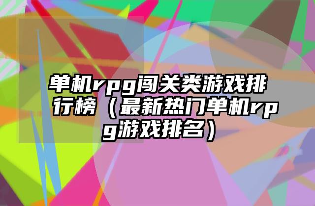 单机rpg闯关类游戏排行榜（最新热门单机rpg游戏排名）