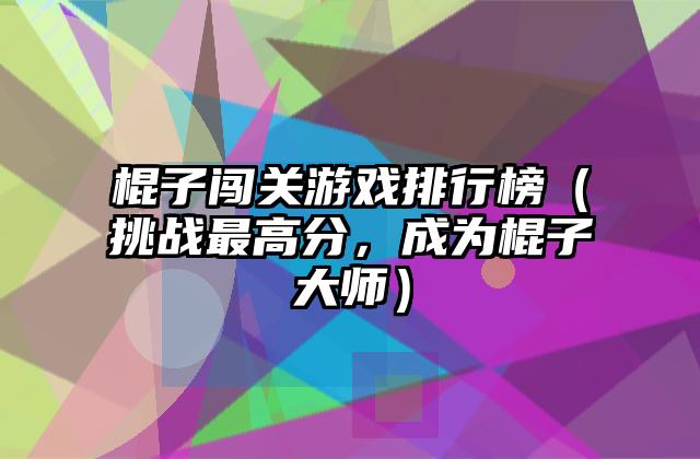 棍子闯关游戏排行榜（挑战最高分，成为棍子大师）