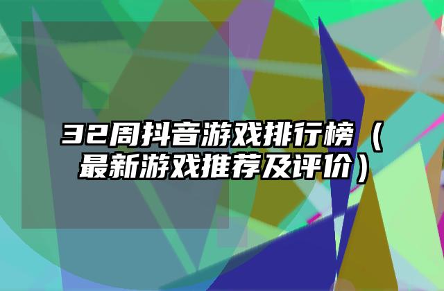 32周抖音游戏排行榜（最新游戏推荐及评价）