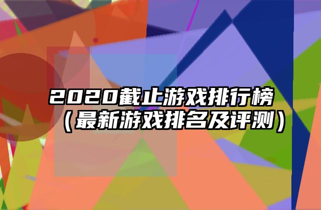 2020截止游戏排行榜（最新游戏排名及评测）