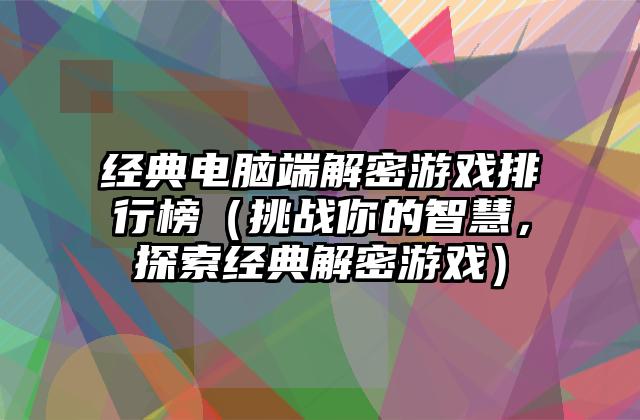 经典电脑端解密游戏排行榜（挑战你的智慧，探索经典解密游戏）
