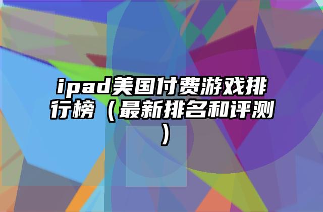 ipad美国付费游戏排行榜（最新排名和评测）