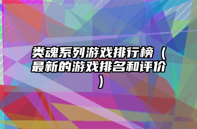 类魂系列游戏排行榜（最新的游戏排名和评价）