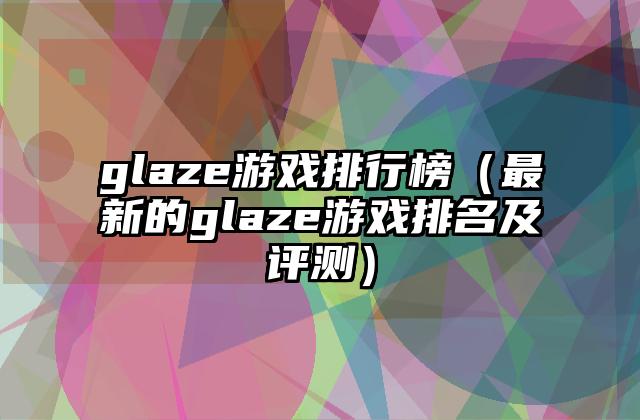 glaze游戏排行榜（最新的glaze游戏排名及评测）