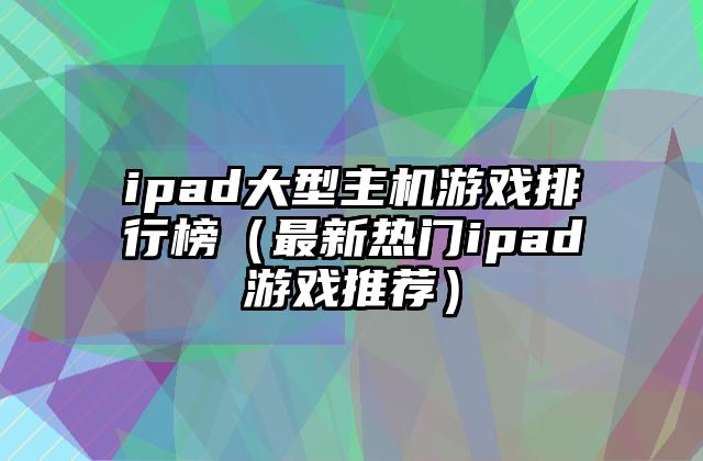 ipad大型主机游戏排行榜（最新热门ipad游戏推荐）