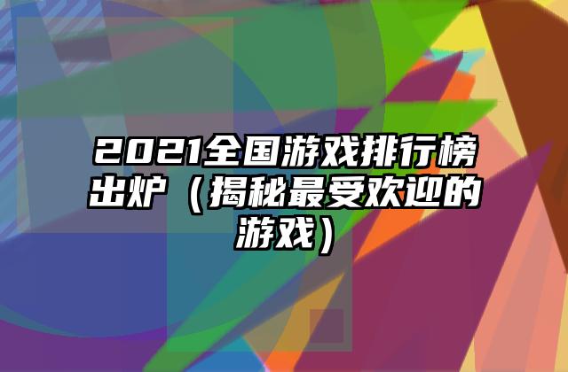 2021全国游戏排行榜出炉（揭秘最受欢迎的游戏）