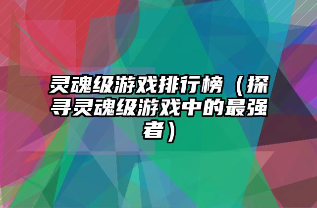 灵魂级游戏排行榜（探寻灵魂级游戏中的最强者）
