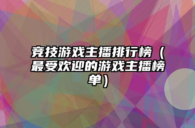 竞技游戏主播排行榜（最受欢迎的游戏主播榜单）