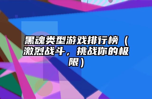 黑魂类型游戏排行榜（激烈战斗，挑战你的极限）
